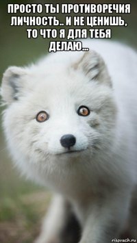 просто ты противоречия личность.. и не ценишь, то что я для тебя делаю... 