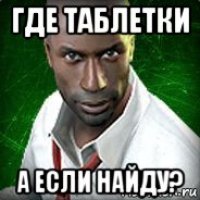 где таблетки а если найду?