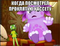 когда посмотрел проклятую кассету 