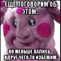ещё поговорим об этом... но меньше пались... вдруг чего то избежим.