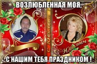 возлюбленная моя, с нашим тебя праздником !