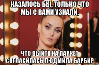 казалось бы, только что мы с вами узнали, что выйти на паркет согласилась людмила барбир