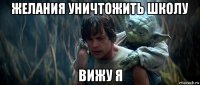 желания уничтожить школу вижу я