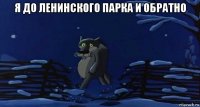 я до ленинского парка и обратно 
