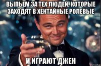 выпьем за тех людей, которые заходят в хентайные ролевые и играют джен