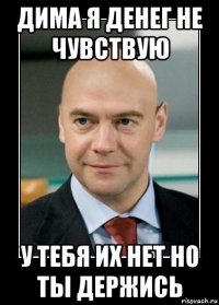 дима я денег не чувствую у тебя их нет но ты держись