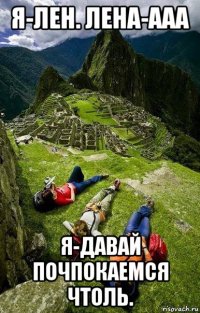 я-лен. лена-ааа я-давай почпокаемся чтоль.