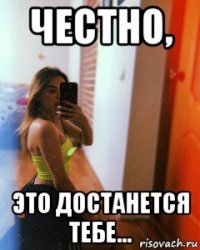 честно, это достанется тебе...