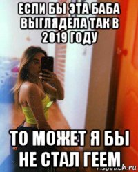 если бы эта баба выглядела так в 2019 году то может я бы не стал геем