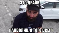 это драйв палволив, я того все!
