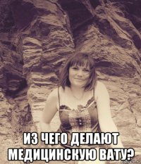  из чего делают медицинскую вату?
