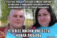 к счастью, победители шоу сумели сохранить дружеские отношения и периодически созваниваются, а наталья сообщила, что в ее жизни уже есть новая любовь