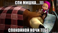 спи мишка....))) спокойной ночи тебе..