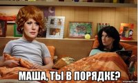  маша, ты в порядке?