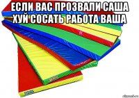 если вас прозвали саша хуй сосать работа ваша 