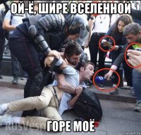 ой-ё, шире вселенной горе моё