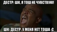 дестр: шк, я тош не чувствую! шк: дестр, у меня нет тоша :с