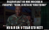подползает ко мне москва и говорит: "пейн, я лета не чувствую!" ну а я ей: у тебя его нет!