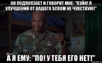он подползает и говорит мне: "пэйн! я улучшений от вашего scrum не чувствую!" а я ему: "по! у тебя его нет!"