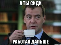 а ты сиди работай дальше
