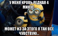 у меня кровь редкая 4 минус.. может из за этого я так все чувствую...