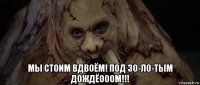  мы стоим вдвоём! под зо-ло-тым дождёооом!!!