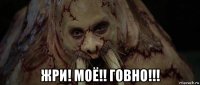  жри! моё!! говно!!!