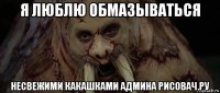 я люблю обмазываться несвежими какашками админа рисовач.ру