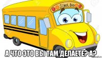  а что это вы там делаете? а?