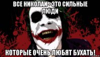 все николаи - это сильные люди которые очень любят бухать!