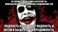 не нравится система в которой ты живешь?вешайся!!!национал социализма хуй тебе подлость порождает подлость-а затем и быдлость и продажность.