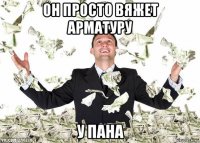 он просто вяжет арматуру у пана