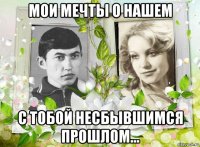 мои мечты о нашем с тобой несбывшимся прошлом...