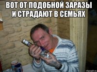 вот от подобной заразы и страдают в семьях 