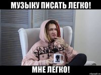 музыку писать легко! мне легко!