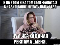 и на этом и на том ебле фаната я б набил такие же тату как у себя ну а чё? ходячая реклама ..меня.