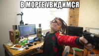 в морге увидимся 