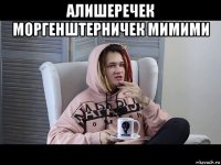 алишеречек моргенштерничек мимими 