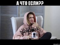 а что если?? 