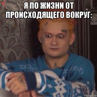 я по жизни от происходящего вокруг: 