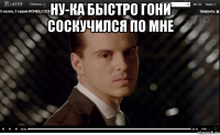 ну-ка быстро гони соскучился по мне 