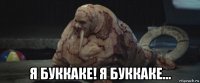  я буккаке! я буккаке...