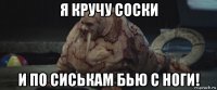 я кручу соски и по сиськам бью с ноги!