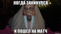 когда закинулся и пошёл на матч