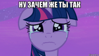 ну зачем же ты так 