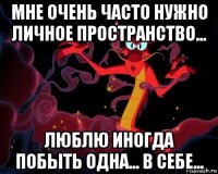 мне очень часто нужно личное пространство... люблю иногда побыть одна... в себе...