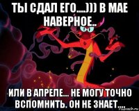 ты сдал его....))) в мае наверное.. или в апреле... не могу точно вспомнить. он не знает....