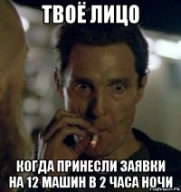 твоё лицо когда принесли заявки на 12 машин в 2 часа ночи