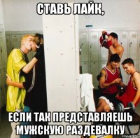 ставь лайк, если так представляешь мужскую раздевалку