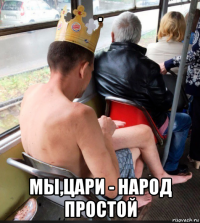 . мы,цари - народ простой